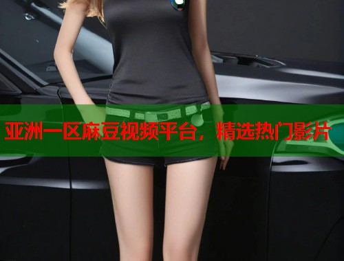亚洲一区麻豆视频平台，精选热门影片  第1张