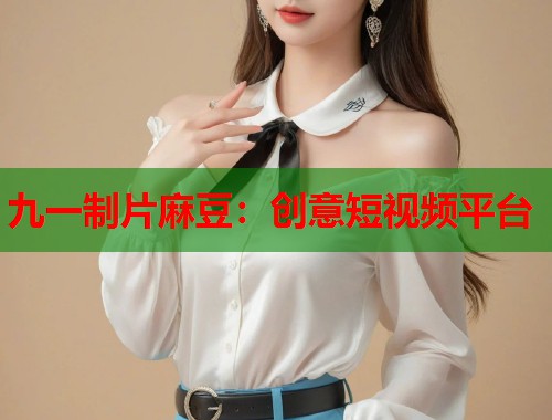 九一制片麻豆：创意短视频平台  第2张