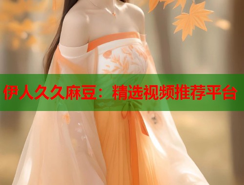 伊人久久麻豆：精选视频推荐平台  第1张