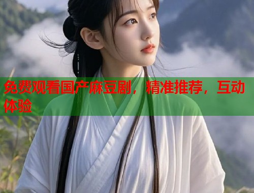 免费观看国产麻豆剧，精准推荐，互动体验  第2张