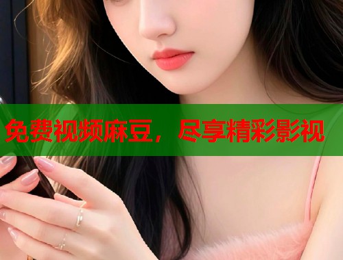 免费视频麻豆，尽享精彩影视  第1张