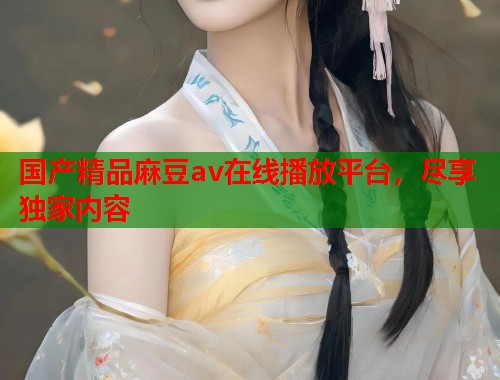 国产精品麻豆av在线播放平台，尽享独家内容  第1张