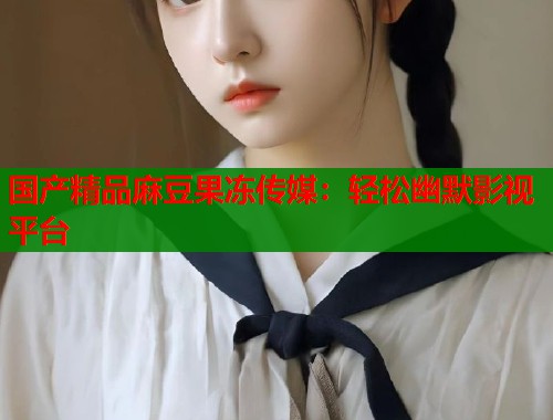 国产精品麻豆果冻传媒：轻松幽默影视平台  第1张