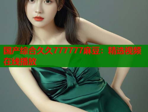 国产综合久久777777麻豆：精选视频在线播放  第1张