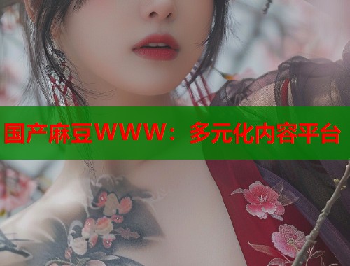 国产麻豆WWW：多元化内容平台  第1张