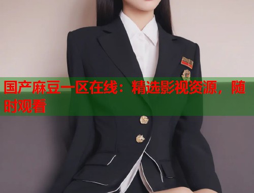 国产麻豆一区在线：精选影视资源，随时观看  第1张