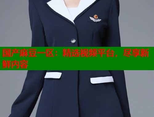 国产麻豆一区：精选视频平台，尽享新鲜内容  第1张