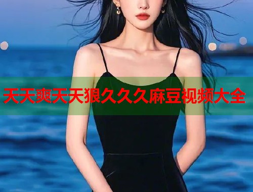天天爽天天狠久久久麻豆视频大全  第1张