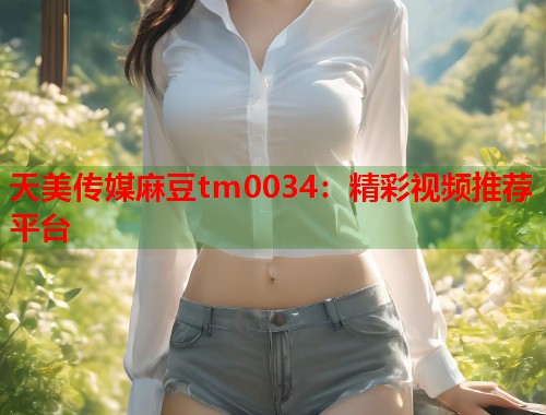 天美传媒麻豆tm0034：精彩视频推荐平台  第1张