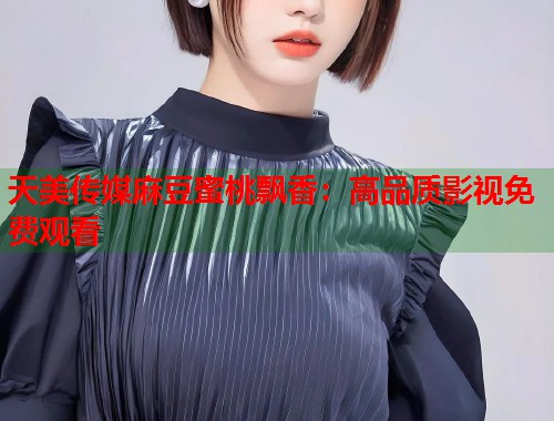 天美传媒麻豆蜜桃飘香：高品质影视免费观看  第1张