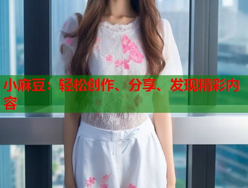 小麻豆：轻松创作、分享、发现精彩内容  第1张