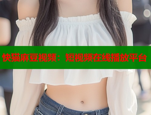 快猫麻豆视频：短视频在线播放平台  第1张