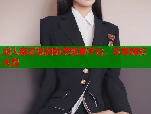 成人麻豆视频免费观看平台，尽享精彩内容  第1张