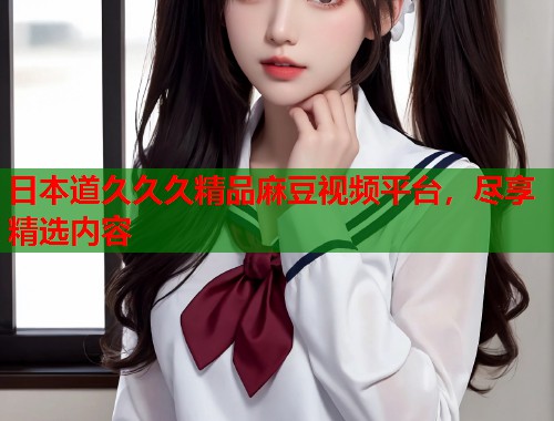 日本道久久久精品麻豆视频平台，尽享精选内容  第1张