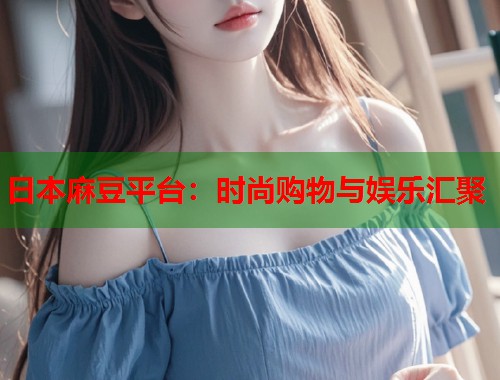 日本麻豆平台：时尚购物与娱乐汇聚  第1张