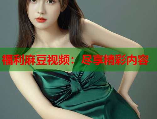 福利麻豆视频：尽享精彩内容  第1张