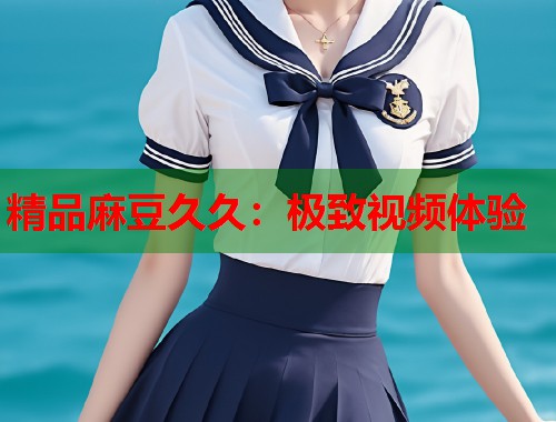精品麻豆久久：极致视频体验  第1张