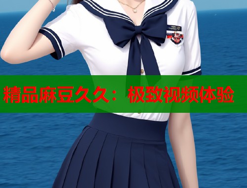 精品麻豆久久：极致视频体验  第2张