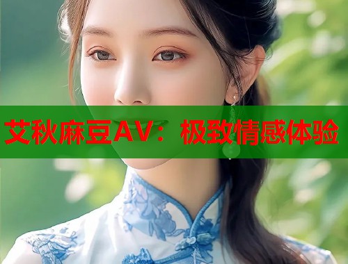 艾秋麻豆AV：极致情感体验  第1张
