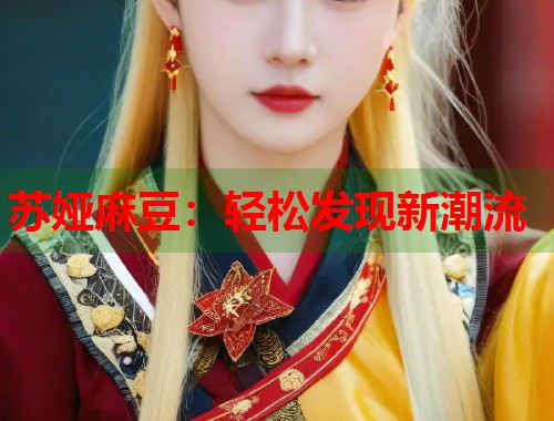苏娅麻豆：轻松发现新潮流  第1张
