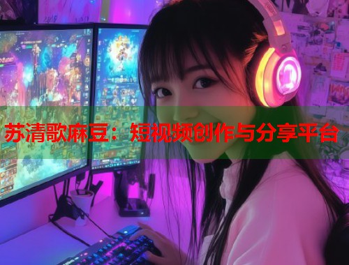 苏清歌麻豆：短视频创作与分享平台  第1张