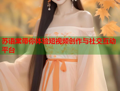 苏语棠带你体验短视频创作与社交互动平台  第1张