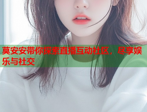 莫安安带你探索直播互动社区，尽享娱乐与社交  第2张