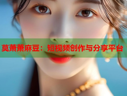 莫萧萧麻豆：短视频创作与分享平台  第1张