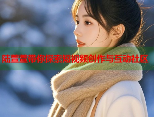 陆萱萱带你探索短视频创作与互动社区  第1张