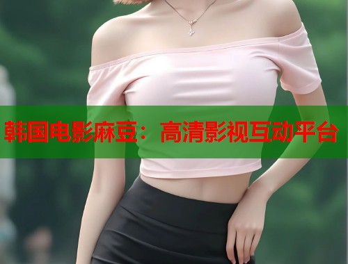 韩国电影麻豆：高清影视互动平台  第1张