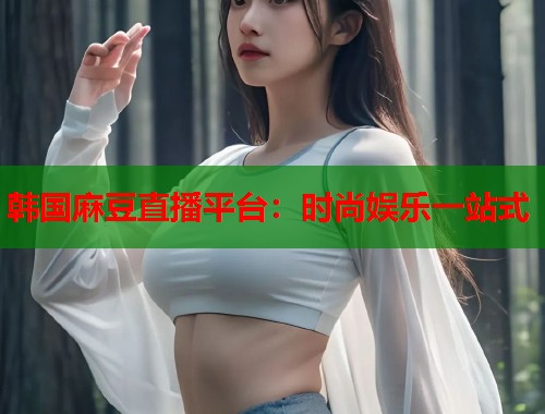 韩国麻豆直播平台：时尚娱乐一站式  第1张