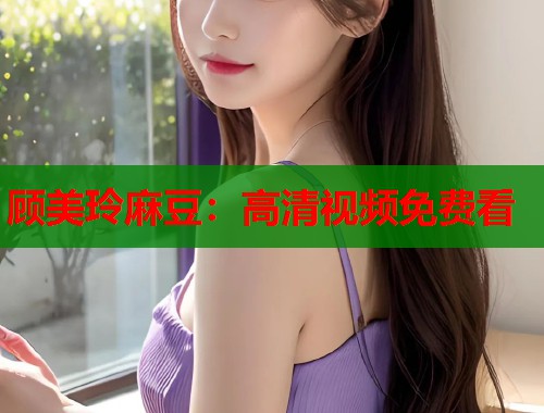 顾美玲麻豆：高清视频免费看  第1张