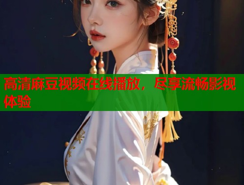 高清麻豆视频在线播放，尽享流畅影视体验  第2张