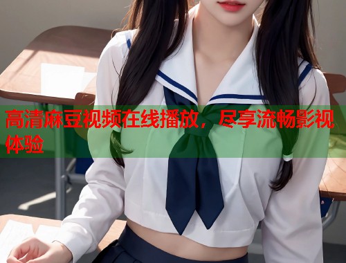 高清麻豆视频在线播放，尽享流畅影视体验  第1张