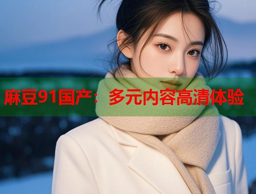 麻豆91国产：多元内容高清体验  第1张