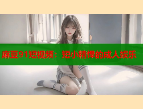 麻豆91短视频：短小精悍的成人娱乐  第1张