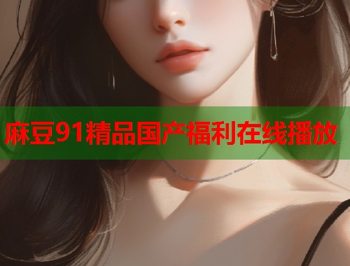 麻豆91精品国产福利在线播放  第1张