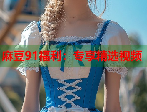 麻豆91福利：专享精选视频  第1张