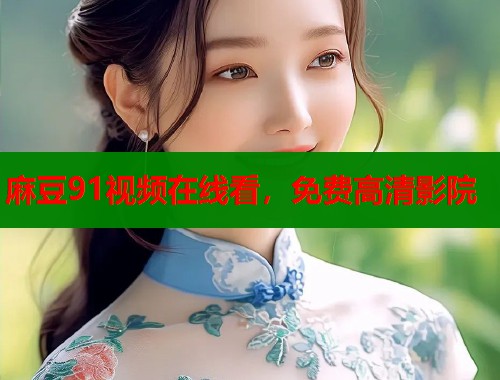 麻豆91视频在线看，免费高清影院  第2张