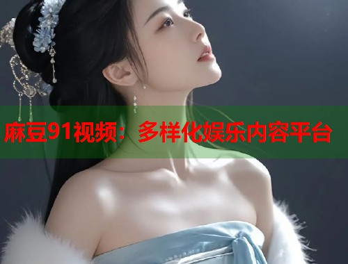 麻豆91视频：多样化娱乐内容平台  第1张