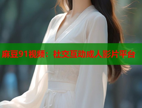 麻豆91视频：社交互动成人影片平台  第1张