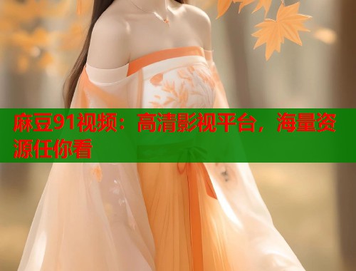 麻豆91视频：高清影视平台，海量资源任你看  第1张