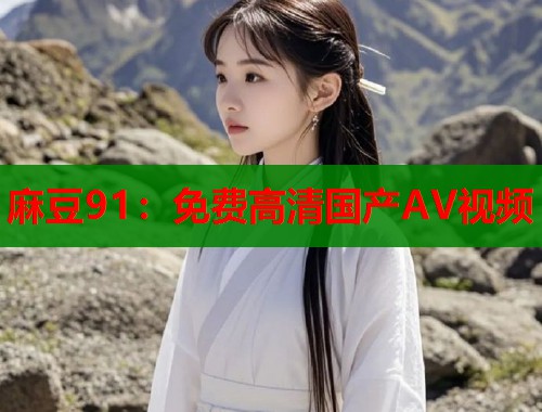 麻豆91：免费高清国产AV视频  第1张