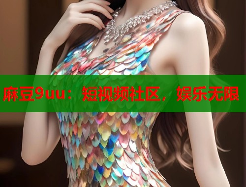麻豆9uu：短视频社区，娱乐无限  第1张