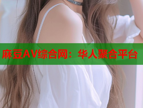 麻豆AV综合网：华人聚合平台  第1张