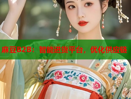 麻豆B2B：智能进货平台，优化供应链  第2张