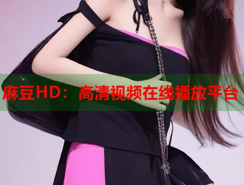 麻豆HD：高清视频在线播放平台  第1张