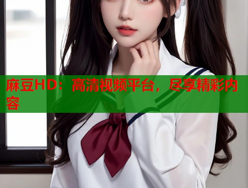 麻豆HD：高清视频平台，尽享精彩内容  第1张