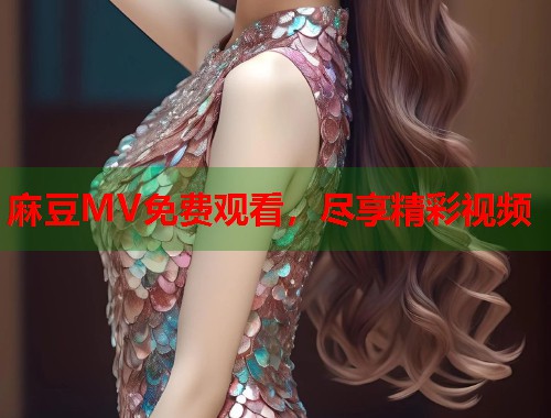 麻豆MV免费观看，尽享精彩视频  第1张