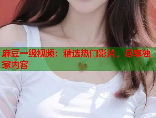 麻豆一级视频：精选热门影片，尽享独家内容  第2张